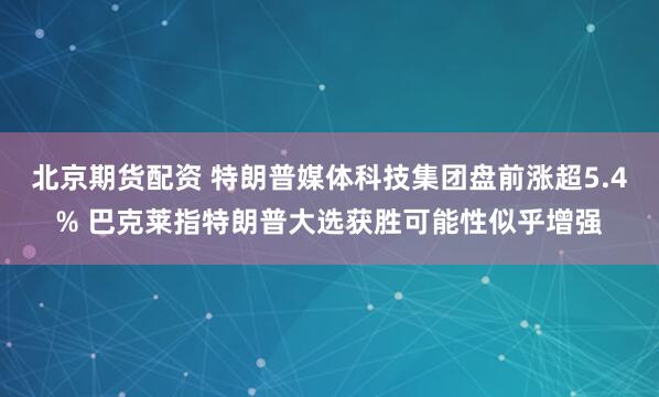 北京期货配资 特朗普媒体科技集团盘前涨超5.4% 巴克莱指特朗普大选获胜可能性似乎增强