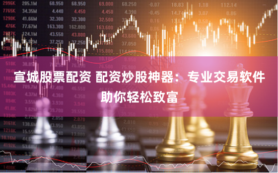 宣城股票配资 配资炒股神器：专业交易软件助你轻松致富