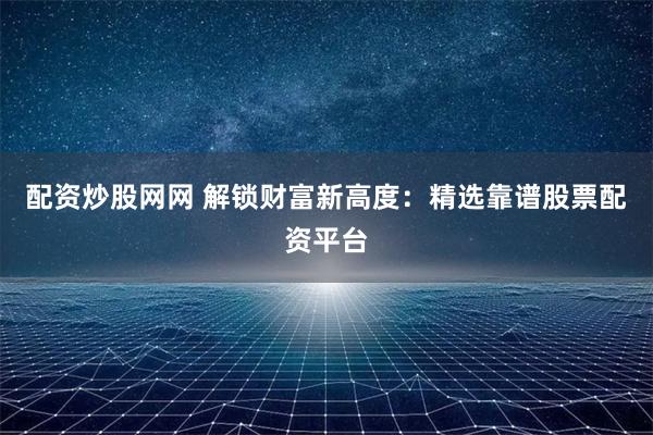 配资炒股网网 解锁财富新高度：精选靠谱股票配资平台
