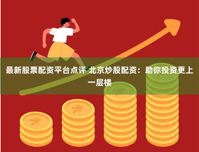 最新股票配资平台点评 北京炒股配资：助你投资更上一层楼