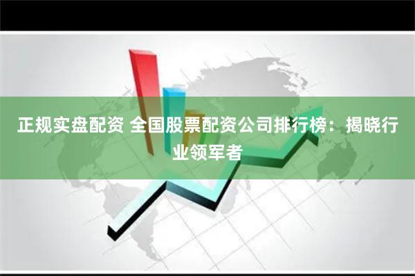 正规实盘配资 全国股票配资公司排行榜：揭晓行业领军者