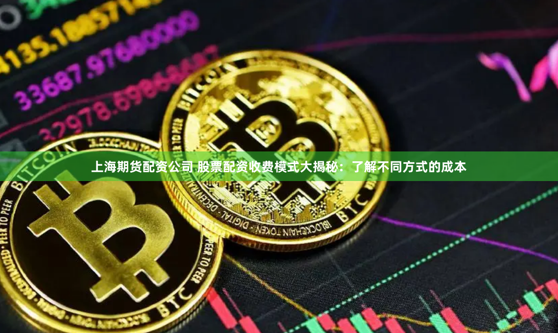 上海期货配资公司 股票配资收费模式大揭秘：了解不同方式的成本