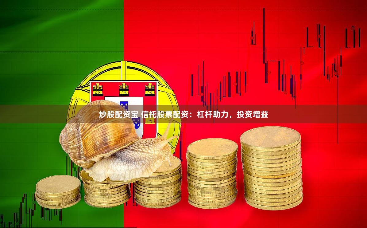 炒股配资宝 信托股票配资：杠杆助力，投资增益