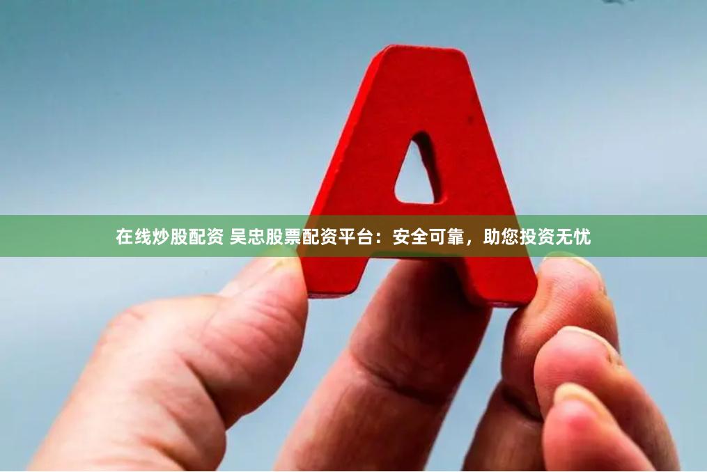 在线炒股配资 吴忠股票配资平台：安全可靠，助您投资无忧
