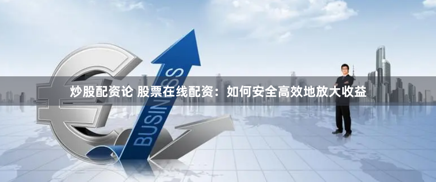 炒股配资论 股票在线配资：如何安全高效地放大收益