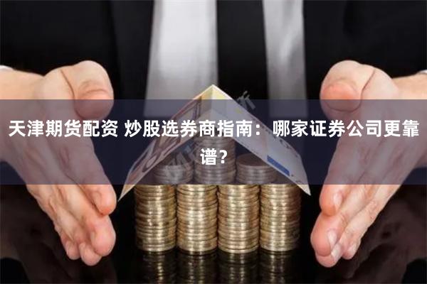 天津期货配资 炒股选券商指南：哪家证券公司更靠谱？