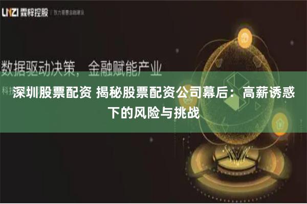 深圳股票配资 揭秘股票配资公司幕后：高薪诱惑下的风险与挑战
