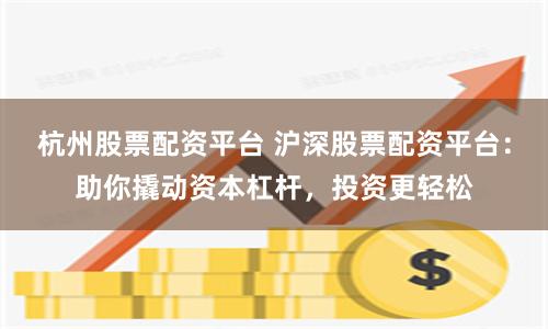 杭州股票配资平台 沪深股票配资平台：助你撬动资本杠杆，投资更轻松