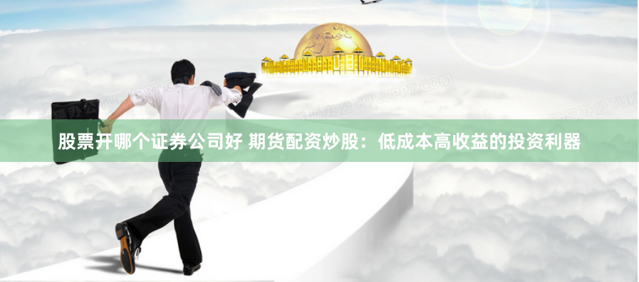 股票开哪个证券公司好 期货配资炒股：低成本高收益的投资利器