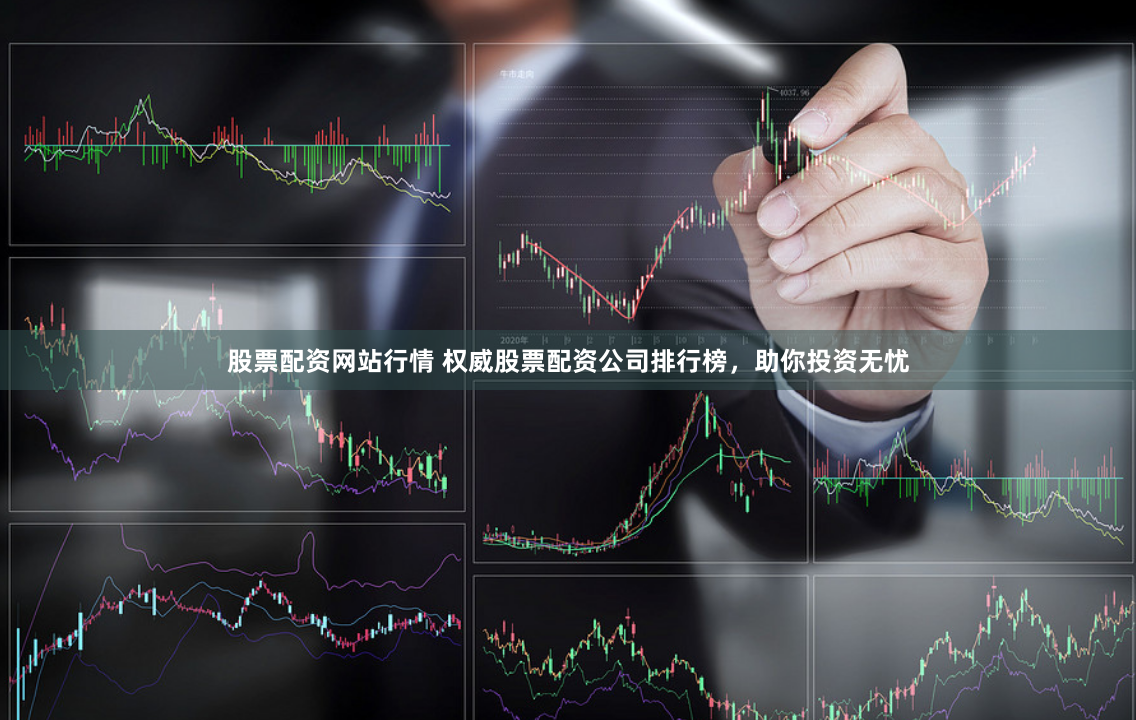 股票配资网站行情 权威股票配资公司排行榜，助你投资无忧