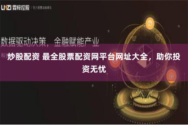 炒股配资 最全股票配资网平台网址大全，助你投资无忧