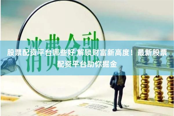股票配资平台哪些好 解锁财富新高度！最新股票配资平台助你掘金