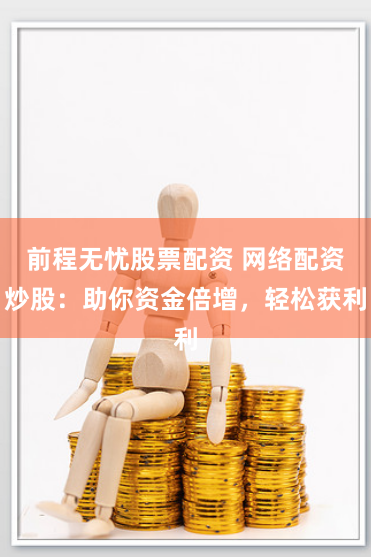前程无忧股票配资 网络配资炒股：助你资金倍增，轻松获利
