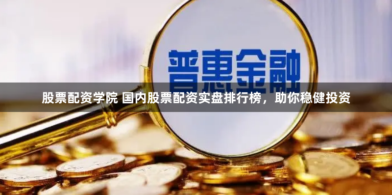 股票配资学院 国内股票配资实盘排行榜，助你稳健投资