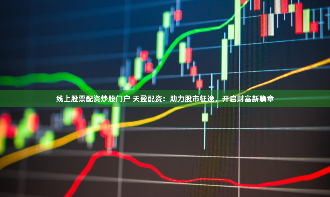 线上股票配资炒股门户 天盈配资：助力股市征途，开启财富新篇章