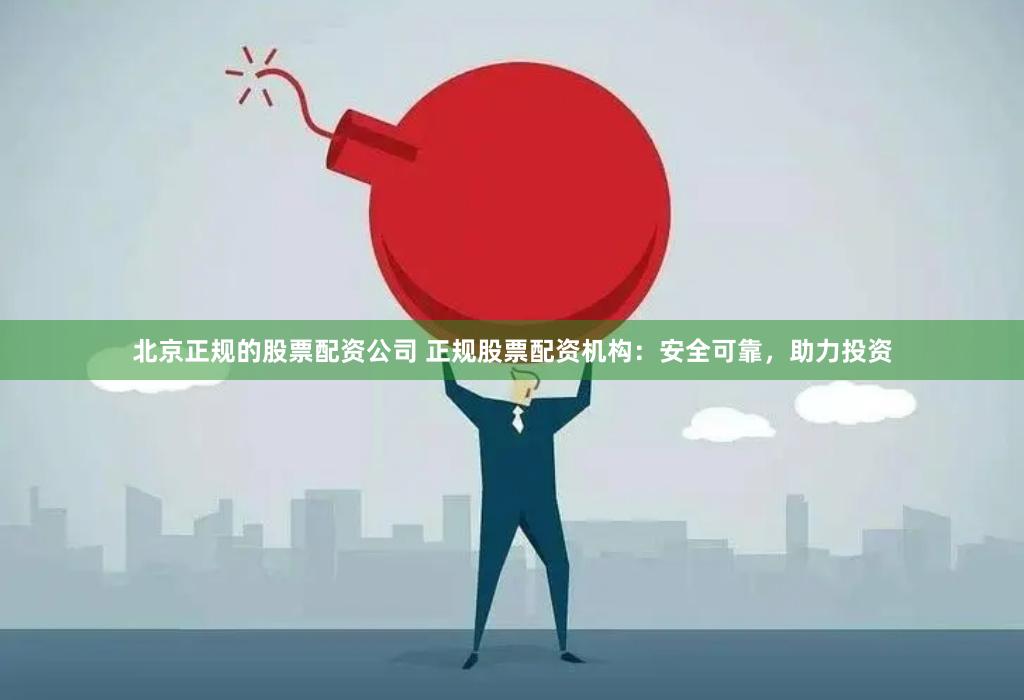 北京正规的股票配资公司 正规股票配资机构：安全可靠，助力投资