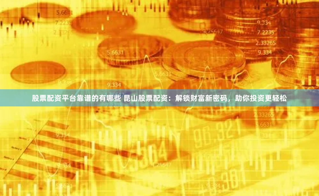 股票配资平台靠谱的有哪些 昆山股票配资：解锁财富新密码，助你投资更轻松