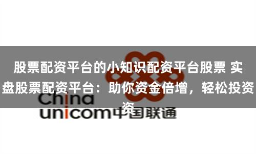 股票配资平台的小知识配资平台股票 实盘股票配资平台：助你资金倍增，轻松投资