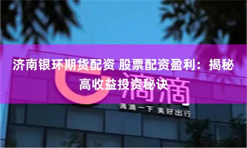 济南银环期货配资 股票配资盈利：揭秘高收益投资秘诀