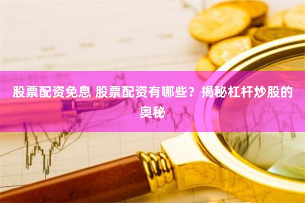 股票配资免息 股票配资有哪些？揭秘杠杆炒股的奥秘