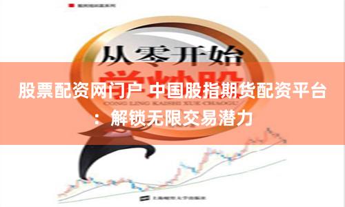 股票配资网门户 中国股指期货配资平台：解锁无限交易潜力