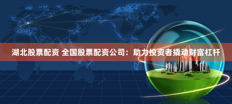 湖北股票配资 全国股票配资公司：助力投资者撬动财富杠杆