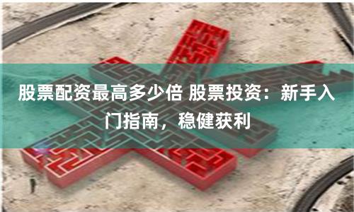 股票配资最高多少倍 股票投资：新手入门指南，稳健获利
