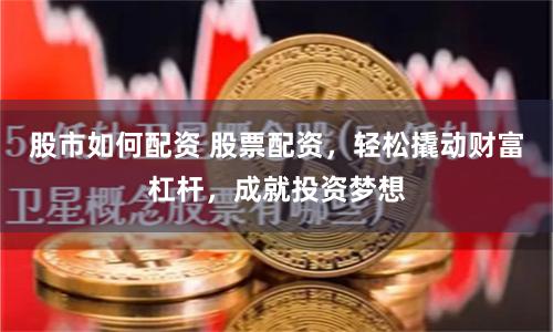 股市如何配资 股票配资，轻松撬动财富杠杆，成就投资梦想