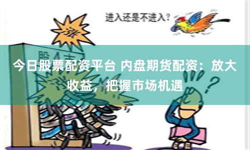 今日股票配资平台 内盘期货配资：放大收益，把握市场机遇