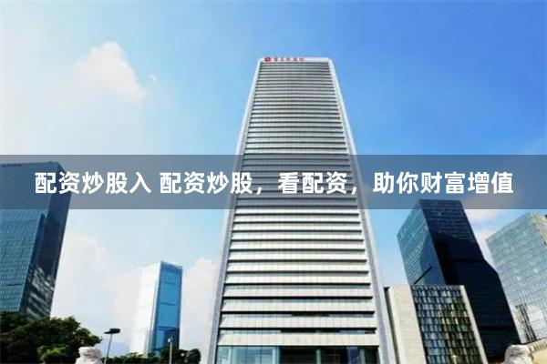 配资炒股入 配资炒股，看配资，助你财富增值
