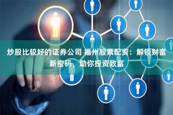 炒股比较好的证券公司 福州股票配资：解锁财富新密码，助你投资致富