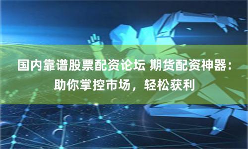 国内靠谱股票配资论坛 期货配资神器：助你掌控市场，轻松获利