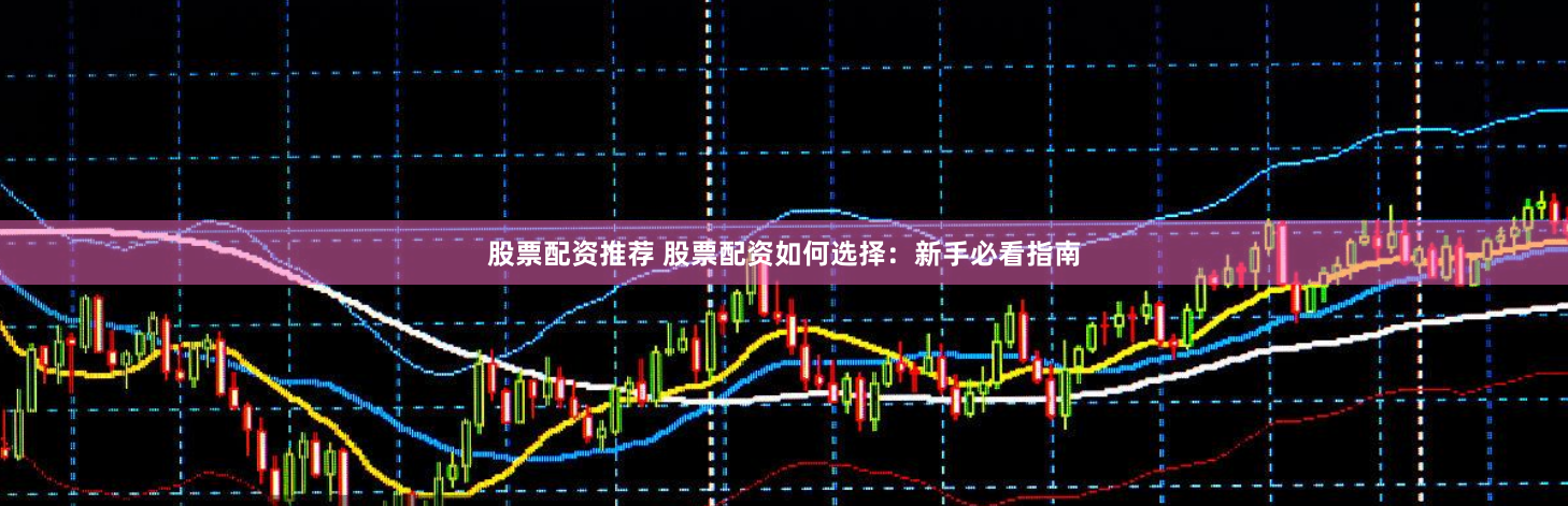 股票配资推荐 股票配资如何选择：新手必看指南