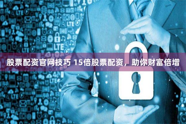 股票配资官网技巧 15倍股票配资，助你财富倍增