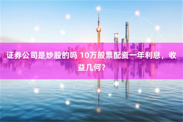 证券公司是炒股的吗 10万股票配资一年利息，收益几何？