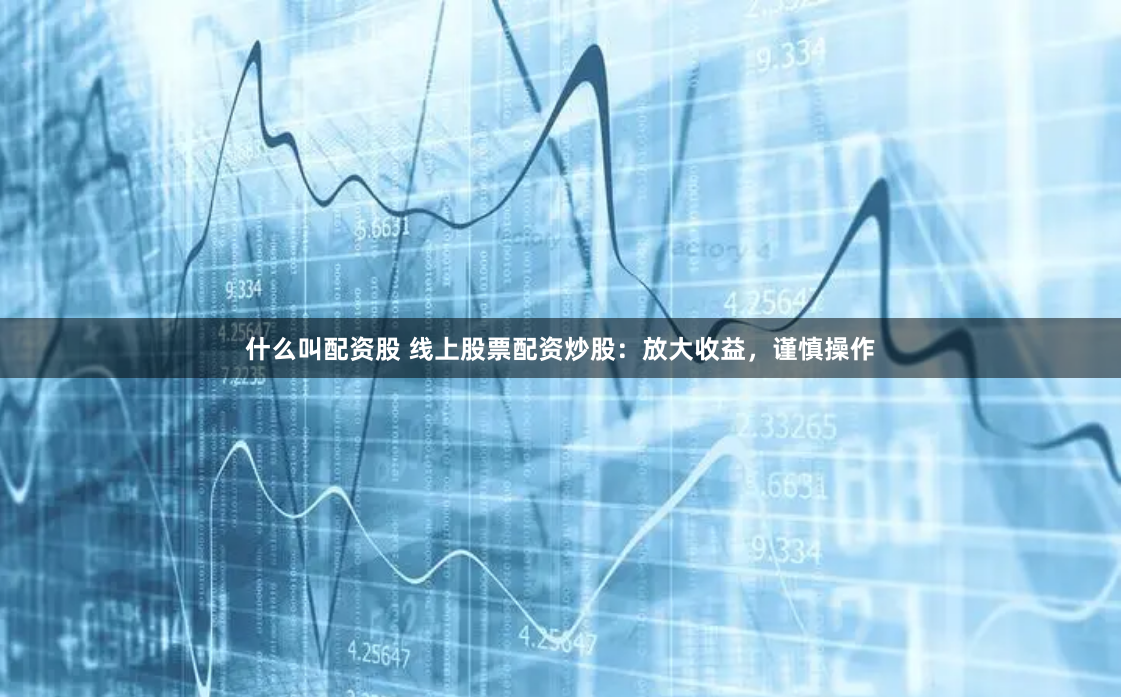 什么叫配资股 线上股票配资炒股：放大收益，谨慎操作