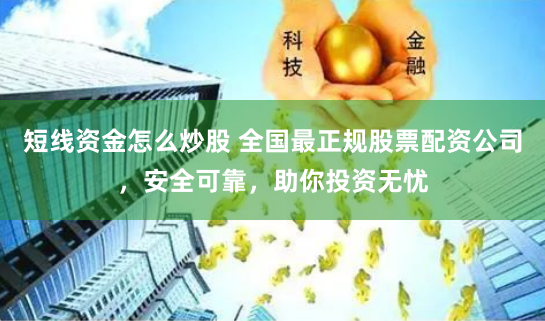 短线资金怎么炒股 全国最正规股票配资公司，安全可靠，助你投资无忧