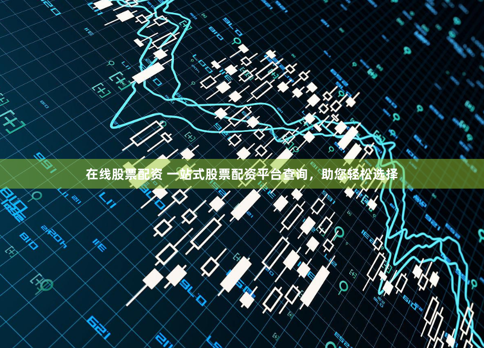 在线股票配资 一站式股票配资平台查询，助您轻松选择