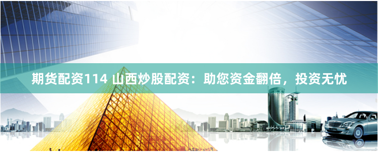 期货配资114 山西炒股配资：助您资金翻倍，投资无忧