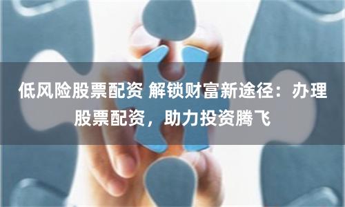 低风险股票配资 解锁财富新途径：办理股票配资，助力投资腾飞