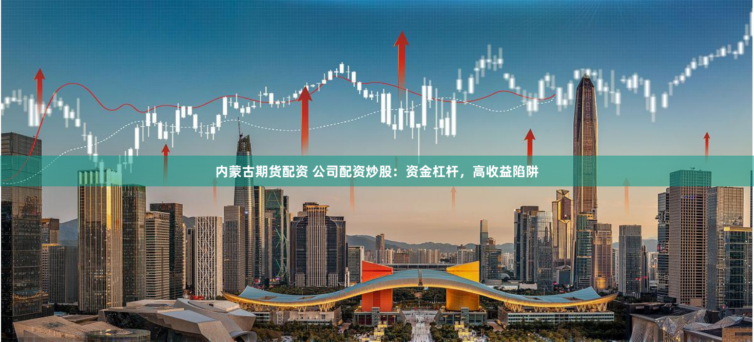 内蒙古期货配资 公司配资炒股：资金杠杆，高收益陷阱