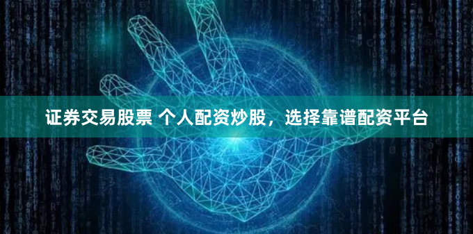 证券交易股票 个人配资炒股，选择靠谱配资平台