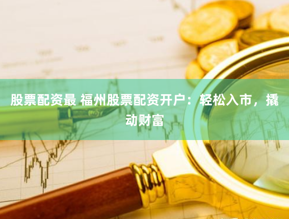 股票配资最 福州股票配资开户：轻松入市，撬动财富