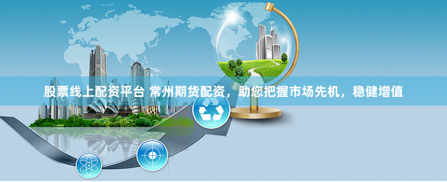 股票线上配资平台 常州期货配资，助您把握市场先机，稳健增值