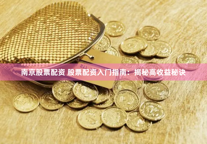 南京股票配资 股票配资入门指南：揭秘高收益秘诀