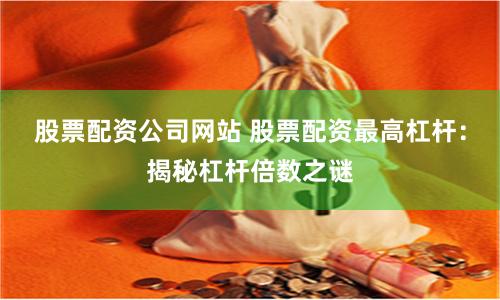股票配资公司网站 股票配资最高杠杆：揭秘杠杆倍数之谜