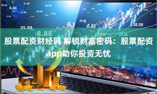 股票配资财经网 解锁财富密码：股票配资app助你投资无忧