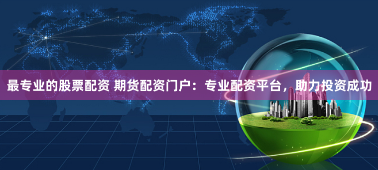 最专业的股票配资 期货配资门户：专业配资平台，助力投资成功