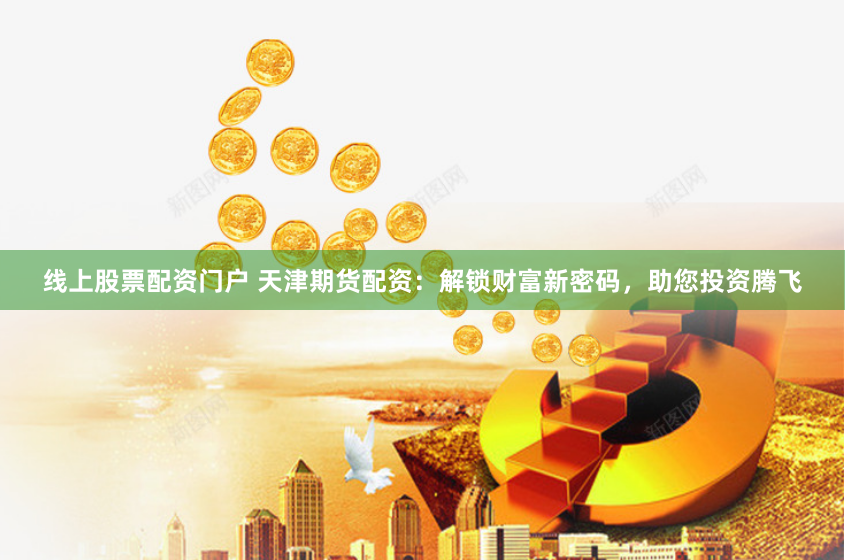 线上股票配资门户 天津期货配资：解锁财富新密码，助您投资腾飞