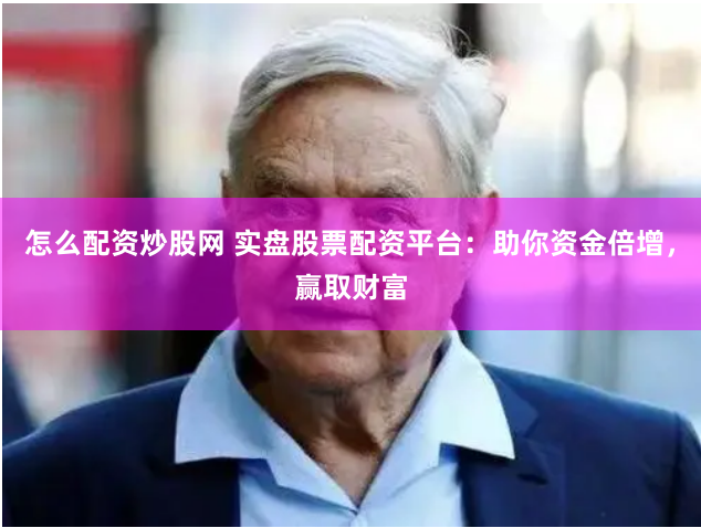 怎么配资炒股网 实盘股票配资平台：助你资金倍增，赢取财富